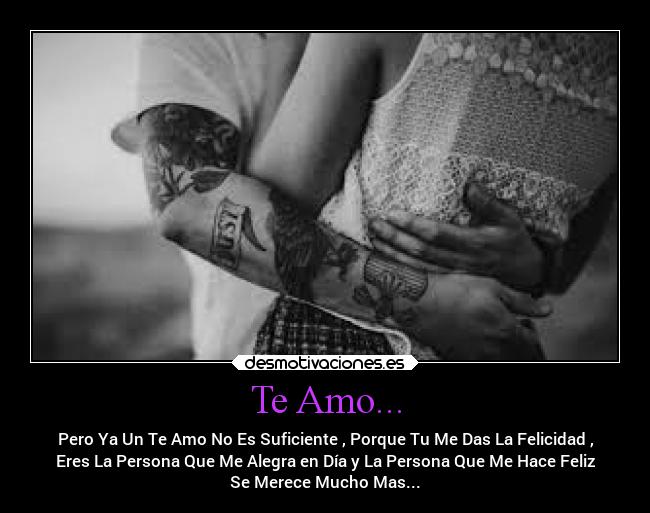 Te Amo... - Pero Ya Un Te Amo No Es Suficiente , Porque Tu Me Das La Felicidad ,
Eres La Persona Que Me Alegra en Día y La Persona Que Me Hace Feliz
Se Merece Mucho Mas...
