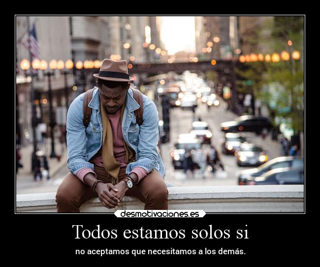 Todos estamos solos si - no aceptamos que necesitamos a los demás.