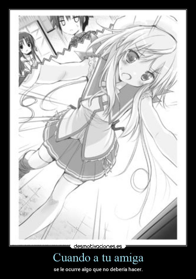 Cuando a tu amiga - se le ocurre algo que no debería hacer.