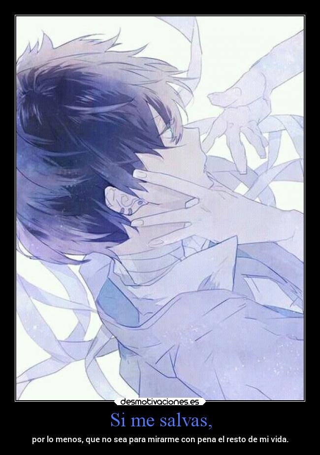 Si me salvas, - por lo menos, que no sea para mirarme con pena el resto de mi vida.