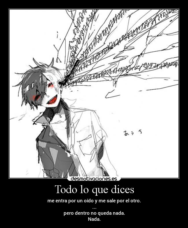 Todo lo que dices - me entra por un oído y me sale por el otro.
...
pero dentro no queda nada.
Nada.