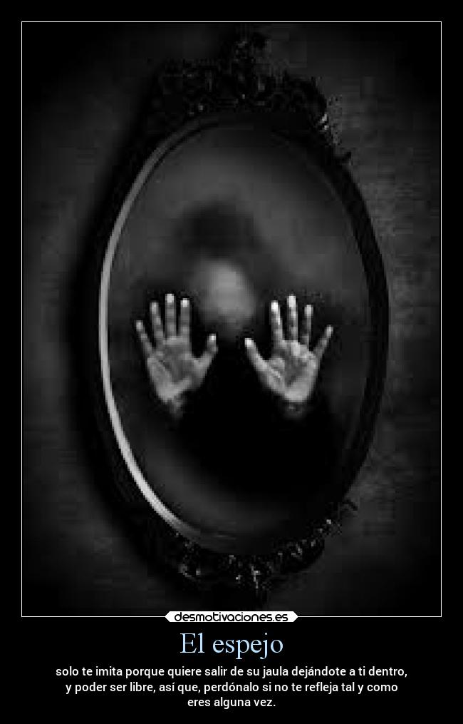 El espejo - solo te imita porque quiere salir de su jaula dejándote a ti dentro,
y poder ser libre, así que, perdónalo si no te refleja tal y como
eres alguna vez.