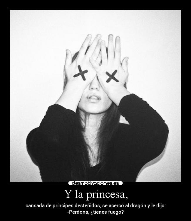 Y la princesa, - cansada de príncipes desteñidos, se acercó al dragón y le dijo:
-Perdona, ¿tienes fuego?