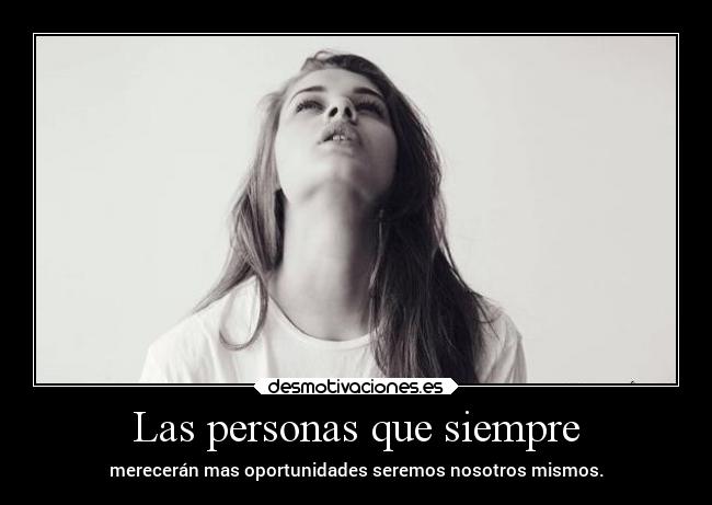Las personas que siempre - merecerán mas oportunidades seremos nosotros mismos.
