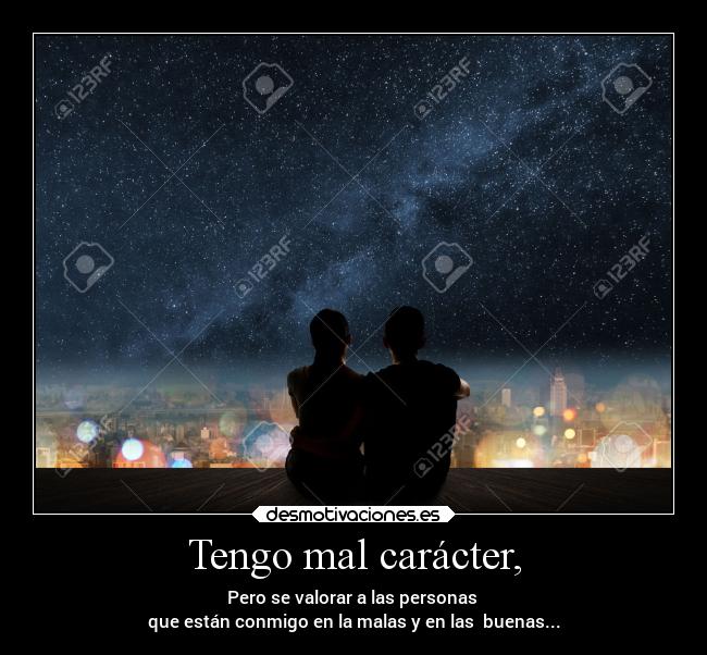 Tengo mal carácter, - Pero se valorar a las personas 
que están conmigo en la malas y en las  buenas...