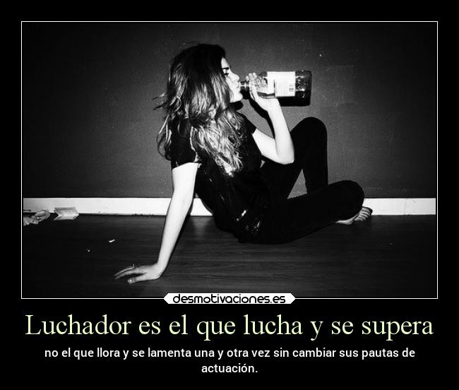 Luchador es el que lucha y se supera - no el que llora y se lamenta una y otra vez sin cambiar sus pautas de
actuación.