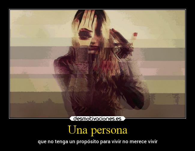 Una persona - que no tenga un propósito para vivir no merece vivir