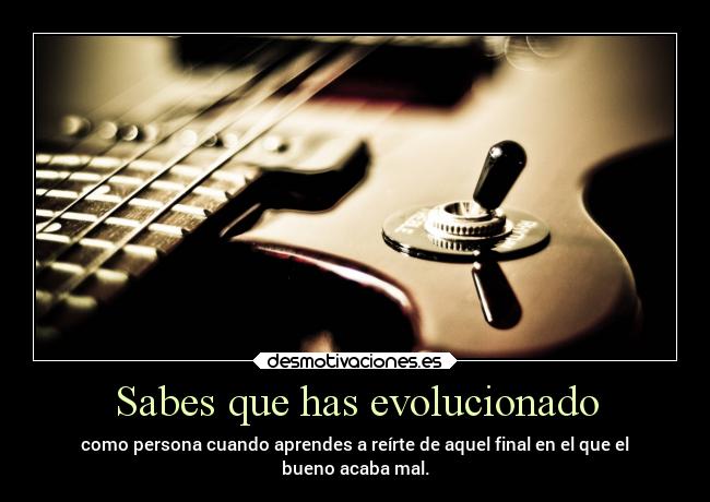 Sabes que has evolucionado - como persona cuando aprendes a reírte de aquel final en el que el
bueno acaba mal.