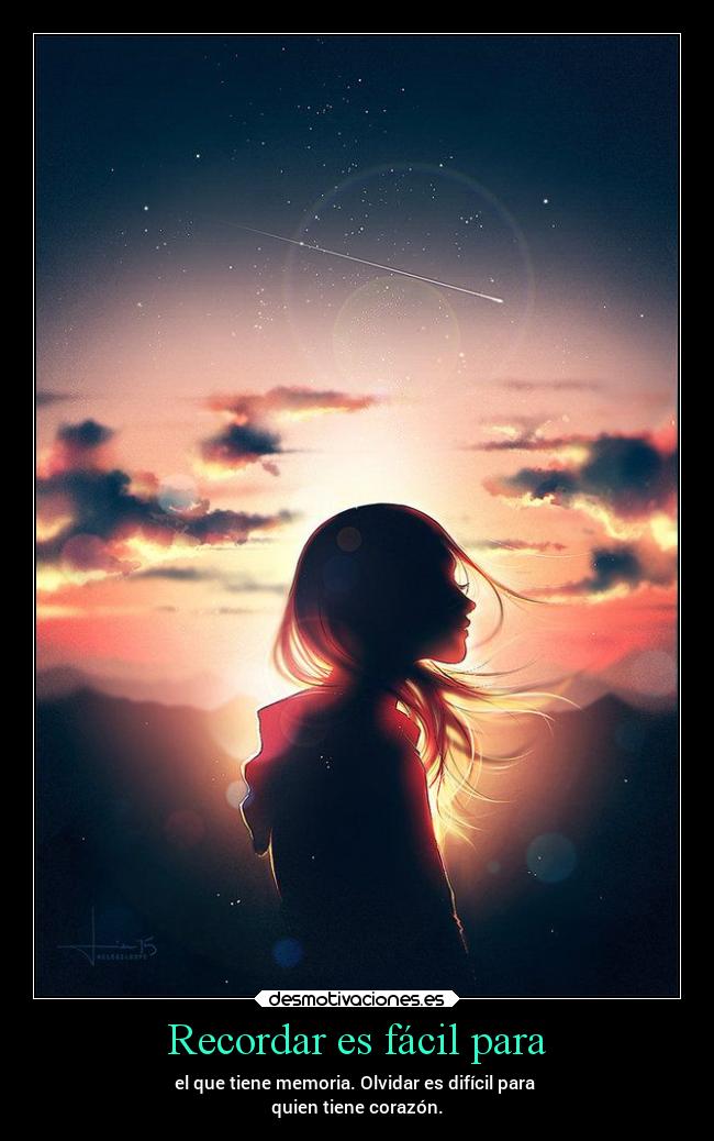 Recordar es fácil para - el que tiene memoria. Olvidar es difícil para 
quien tiene corazón.