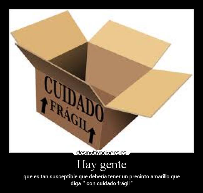 Hay gente - que es tan susceptible que debería tener un precinto amarillo que
diga   con cuidado frágil 