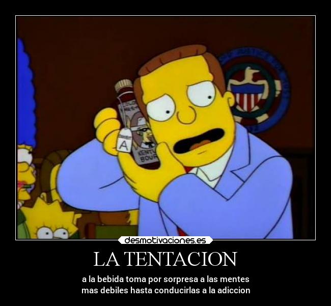 LA TENTACION - a la bebida toma por sorpresa a las mentes
mas debiles hasta conducirlas a la adiccion
