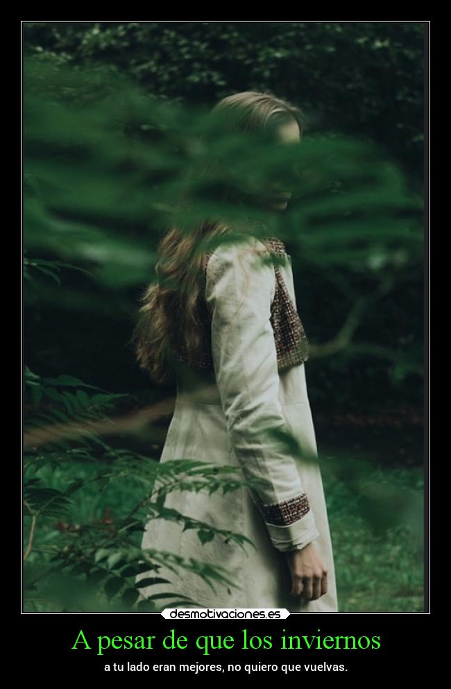 A pesar de que los inviernos - a tu lado eran mejores, no quiero que vuelvas.