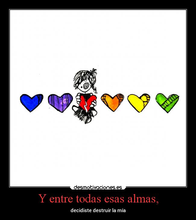 Y entre todas esas almas, - decidiste destruir la mía