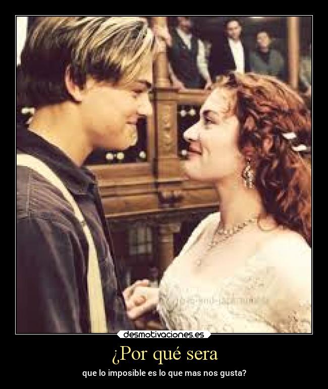 ¿Por qué sera - que lo imposible es lo que mas nos gusta?