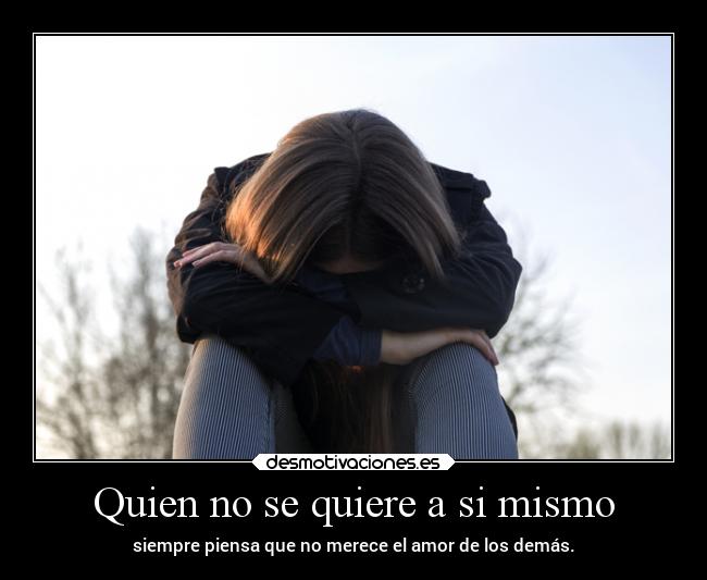 Quien no se quiere a si mismo - siempre piensa que no merece el amor de los demás.