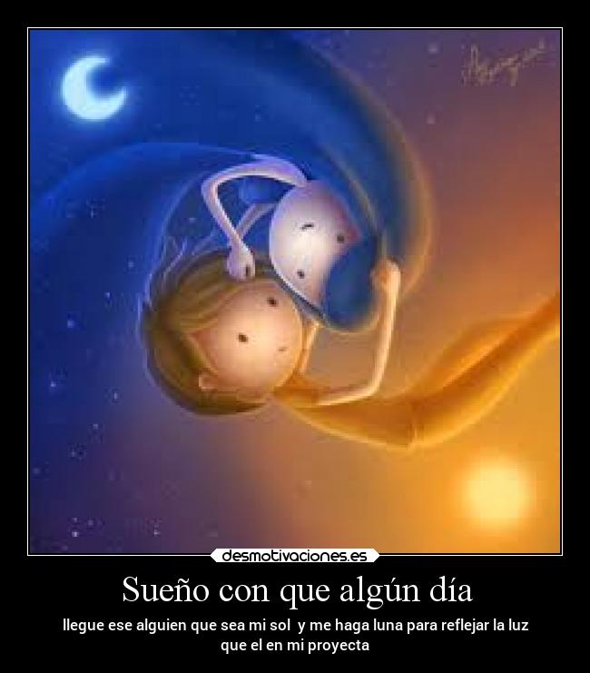 Sueño con que algún día - llegue ese alguien que sea mi sol y me haga luna para reflejar la luz
que el en mi proyecta