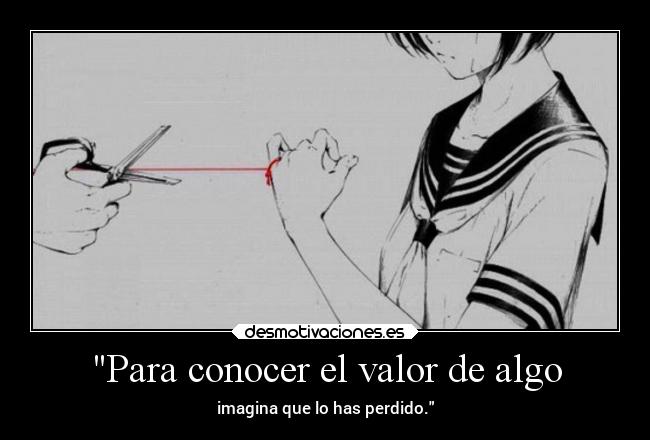 Para conocer el valor de algo - imagina que lo has perdido.