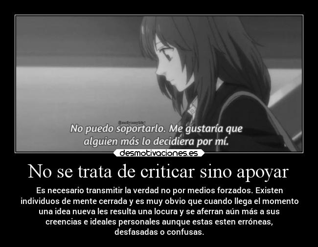 No se trata de criticar sino apoyar - Es necesario transmitir la verdad no por medios forzados. Existen
individuos de mente cerrada y es muy obvio que cuando llega el momento
una idea nueva les resulta una locura y se aferran aún más a sus
creencias e ideales personales aunque estas esten erróneas,
desfasadas o confusas.