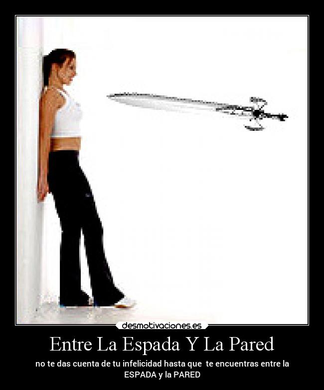Entre La Espada Y La Pared - no te das cuenta de tu infelicidad hasta que te encuentras entre la
ESPADA y la PARED