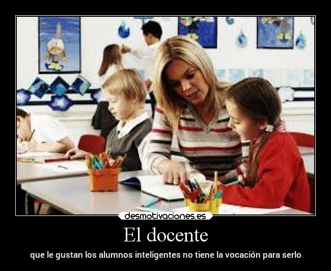El docente - que le gustan los alumnos inteligentes no tiene la vocación para serlo