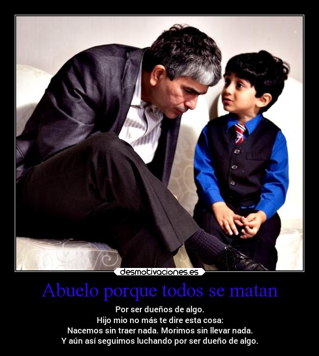 Abuelo porque todos se matan - Por ser dueños de algo.
Hijo mio no más te dire esta cosa:
Nacemos sin traer nada. Morimos sin llevar nada.
Y aún así seguimos luchando por ser dueño de algo.