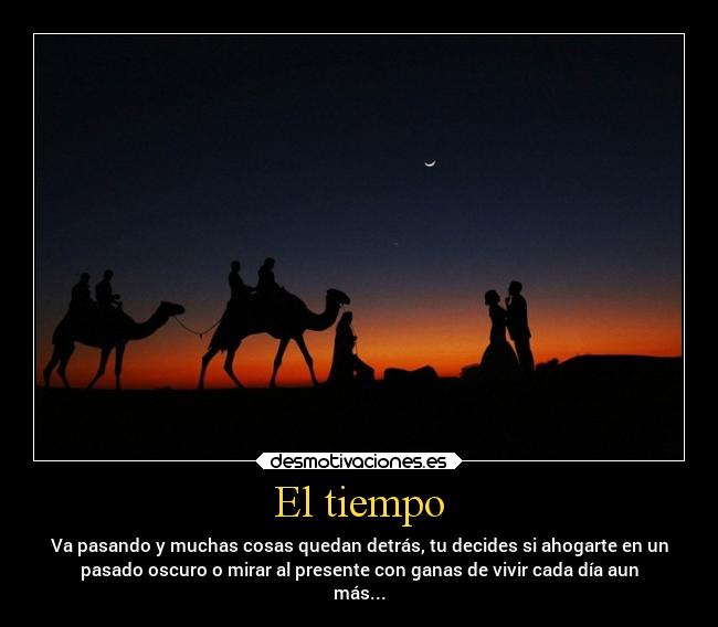 El tiempo - Va pasando y muchas cosas quedan detrás, tu decides si ahogarte en un
pasado oscuro o mirar al presente con ganas de vivir cada día aun
más...