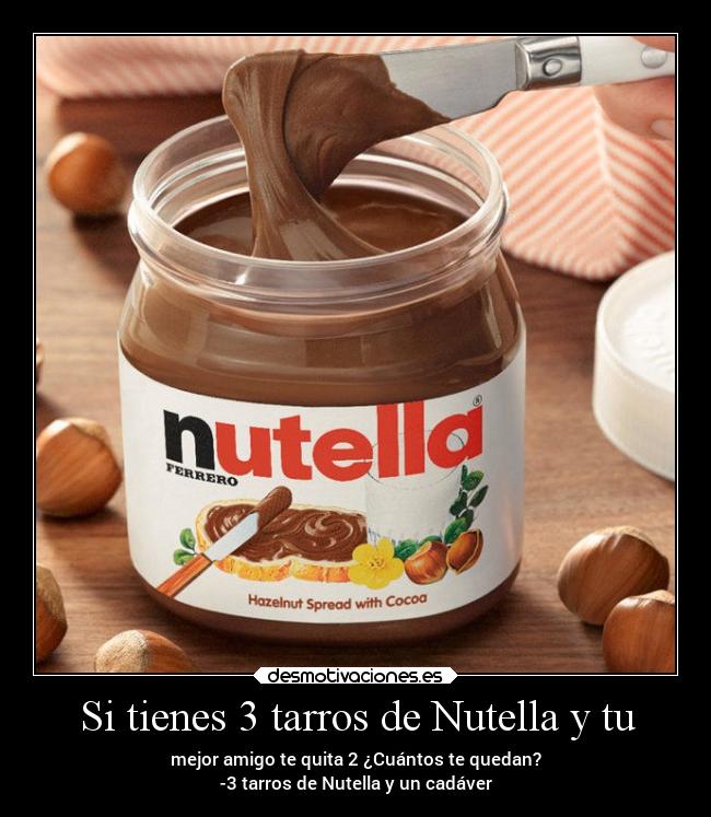 Si tienes 3 tarros de Nutella y tu - mejor amigo te quita 2 ¿Cuántos te quedan?
-3 tarros de Nutella y un cadáver