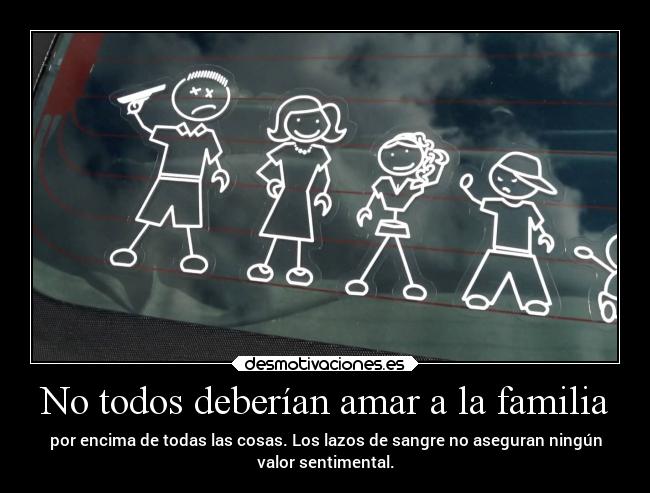 No todos deberían amar a la familia - por encima de todas las cosas. Los lazos de sangre no aseguran ningún
valor sentimental.