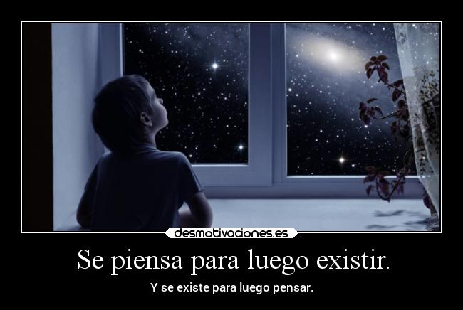 Se piensa para luego existir. - Y se existe para luego pensar.