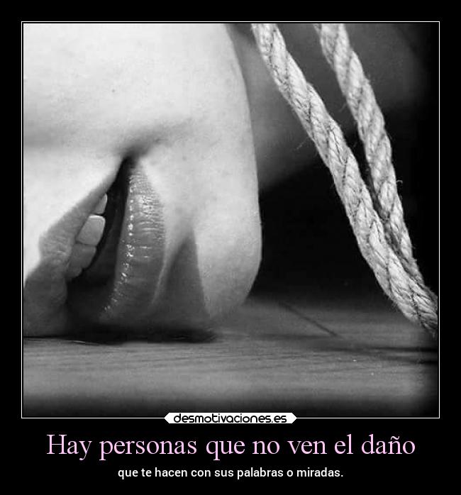 Hay personas que no ven el daño - que te hacen con sus palabras o miradas.