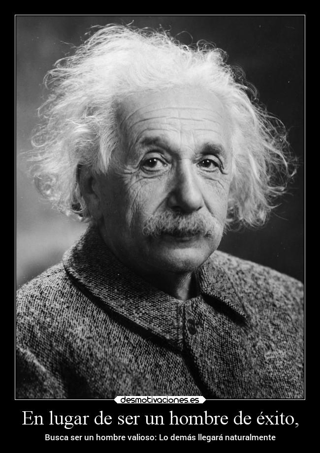 En lugar de ser un hombre de éxito, - Busca ser un hombre valioso: Lo demás llegará naturalmente