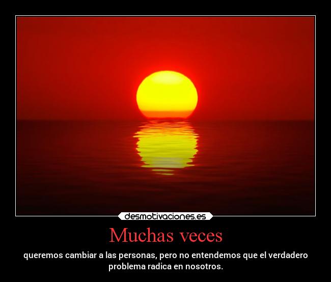 Muchas veces - queremos cambiar a las personas, pero no entendemos que el verdadero
problema radica en nosotros.