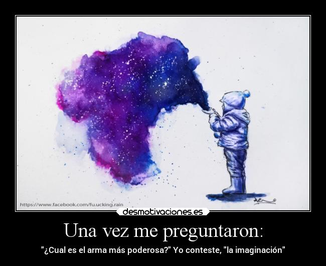Una vez me preguntaron: - ¿Cual es el arma más poderosa? Yo conteste, la imaginación