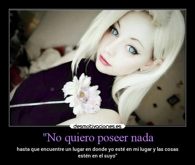 No quiero poseer nada - hasta que encuentre un lugar en donde yo esté en mi lugar y las cosas
estén en el suyo