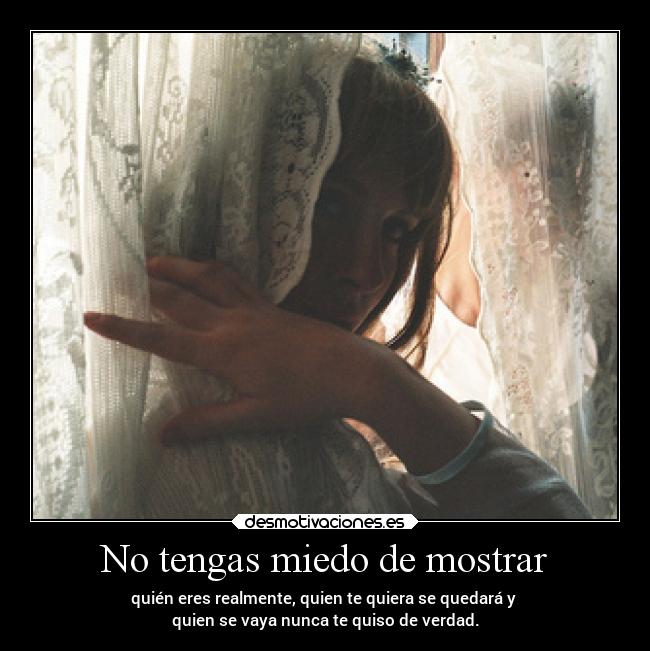 No tengas miedo de mostrar - quién eres realmente, quien te quiera se quedará y
quien se vaya nunca te quiso de verdad.