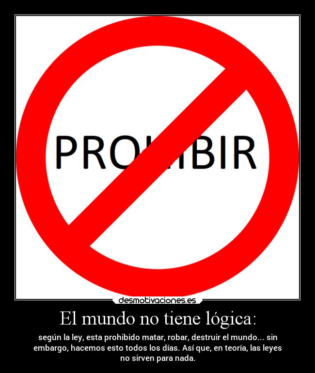 El mundo no tiene lógica: - según la ley, esta prohibido matar, robar, destruir el mundo... sin
embargo, hacemos esto todos los días. Así que, en teoría, las leyes
no sirven para nada.