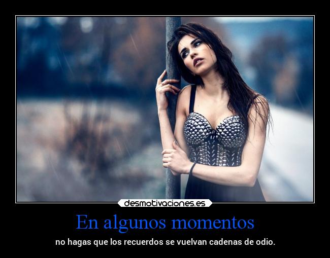 En algunos momentos - no hagas que los recuerdos se vuelvan cadenas de odio.
