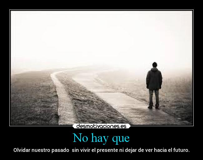 No hay que - Olvidar nuestro pasado  sin vivir el presente ni dejar de ver hacia el futuro.