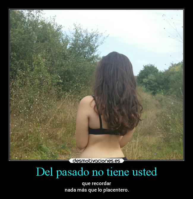 Del pasado no tiene usted - que recordar
nada más que lo placentero.