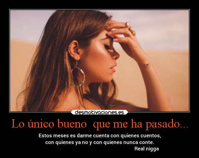 Lo único bueno  que me ha pasado... - Estos meses es darme cuenta con quienes cuentos,
con quienes ya no y con quienes nunca conte.
                                                                             Real nigga