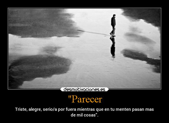 Parecer - Triste, alegre, serio/a por fuera mientras que en tu menten pasan mas
de mil cosas.