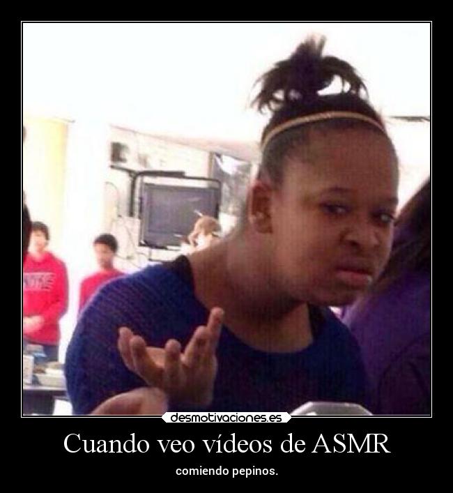 Cuando veo vídeos de ASMR - 