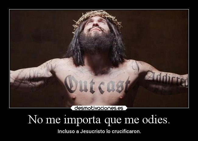 No me importa que me odies. - Incluso a Jesucristo lo crucificaron.