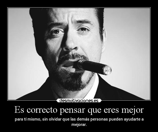 Es correcto pensar que eres mejor - para tí mismo, sin olvidar que las demás personas pueden ayudarte a
mejorar.