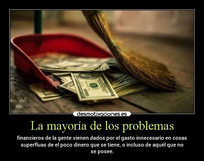 La mayoría de los problemas - financieros de la gente vienen dados por el gasto innecesario en cosas
superfluas de el poco dinero que se tiene, o incluso de aquél que no
se posee.