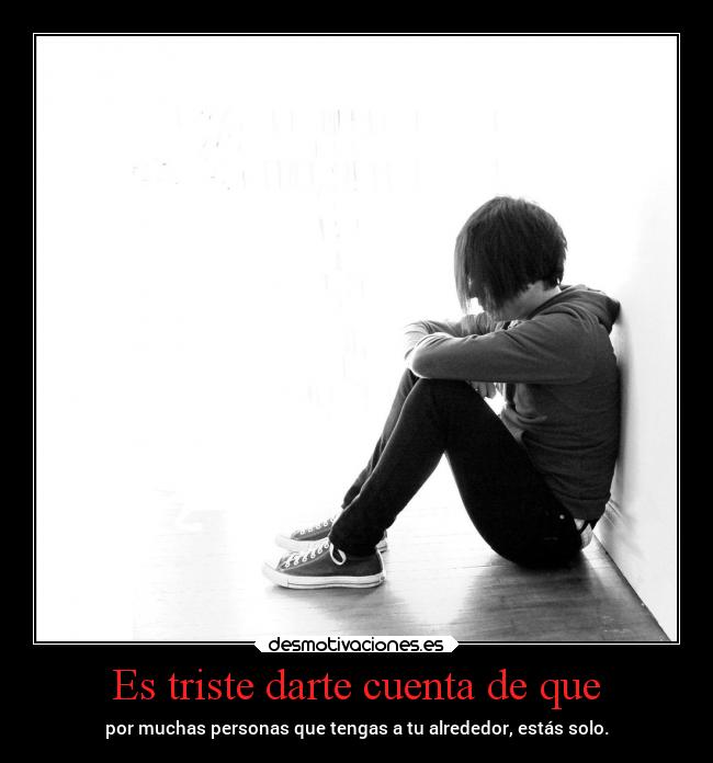 Es triste darte cuenta de que - por muchas personas que tengas a tu alrededor, estás solo.