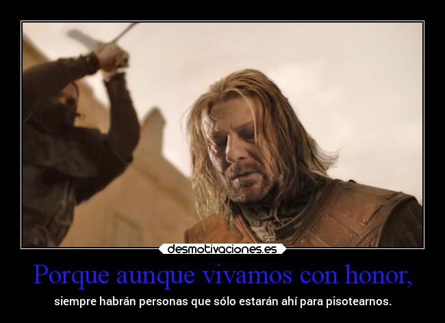 Porque aunque vivamos con honor, - siempre habrán personas que sólo estarán ahí para pisotearnos.