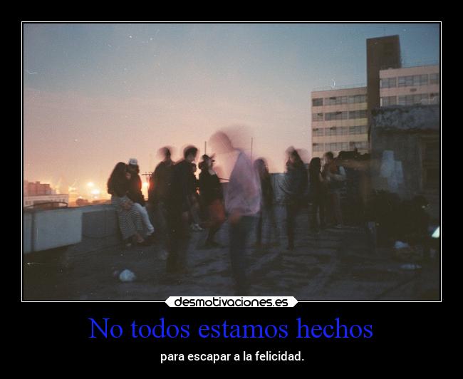 No todos estamos hechos - para escapar a la felicidad.