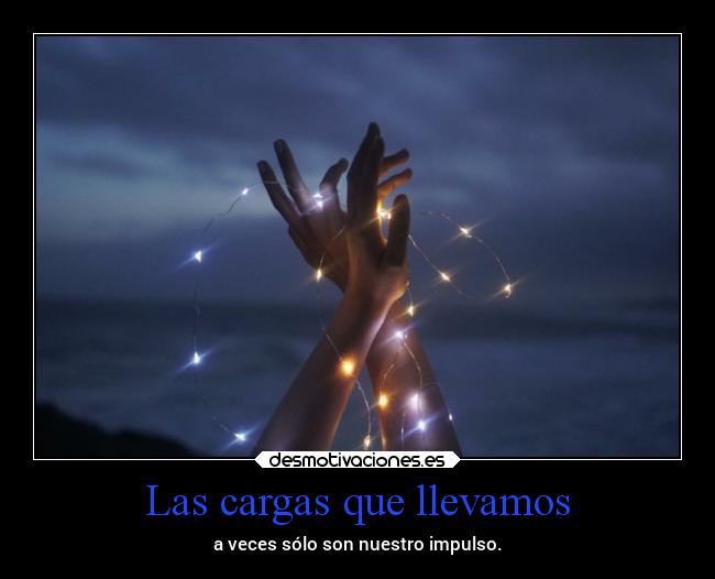 Las cargas que llevamos - a veces sólo son nuestro impulso.
