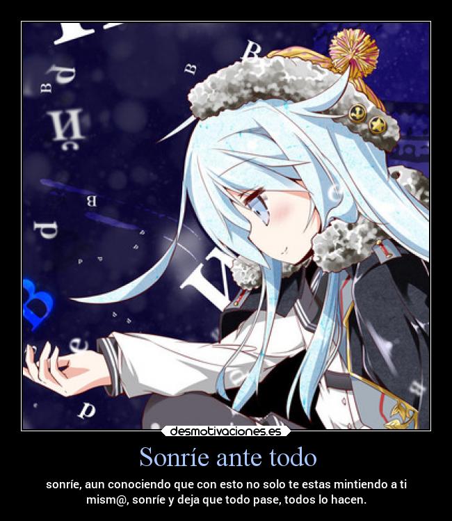 Sonríe ante todo - sonríe, aun conociendo que con esto no solo te estas mintiendo a ti
mism@, sonríe y deja que todo pase, todos lo hacen.